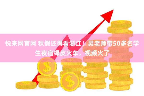 悦来网官网 秋假还得看浙江！男老师带50多名学生夜宿绿皮火车，视频火了