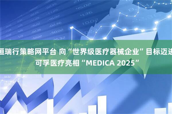 恒瑞行策略网平台 向“世界级医疗器械企业”目标迈进 可孚医疗亮相“MEDICA 2025”