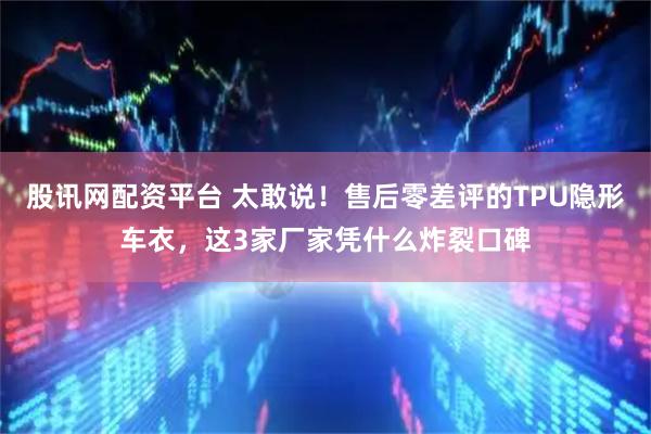 股讯网配资平台 太敢说！售后零差评的TPU隐形车衣，这3家厂家凭什么炸裂口碑