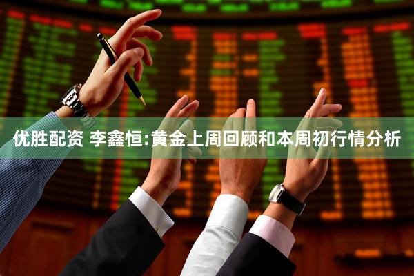 优胜配资 李鑫恒:黄金上周回顾和本周初行情分析