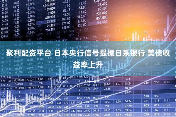 聚利配资平台 日本央行信号提振日系银行 美债收益率上升