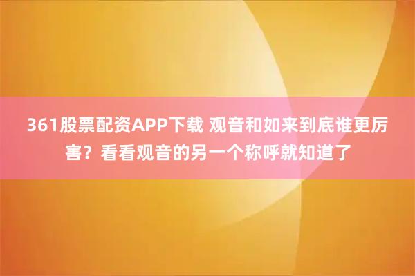 361股票配资APP下载 观音和如来到底谁更厉害？看看观音的另一个称呼就知道了