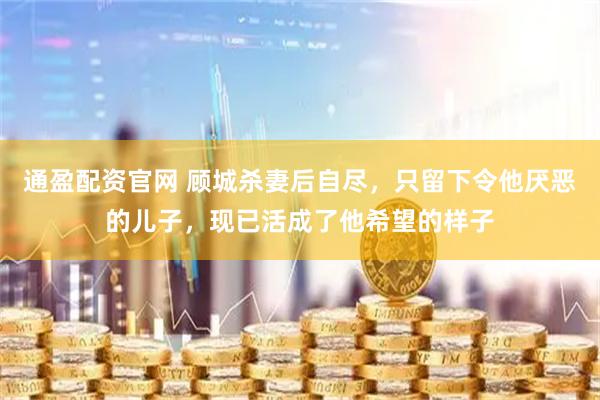 通盈配资官网 顾城杀妻后自尽，只留下令他厌恶的儿子，现已活成了他希望的样子