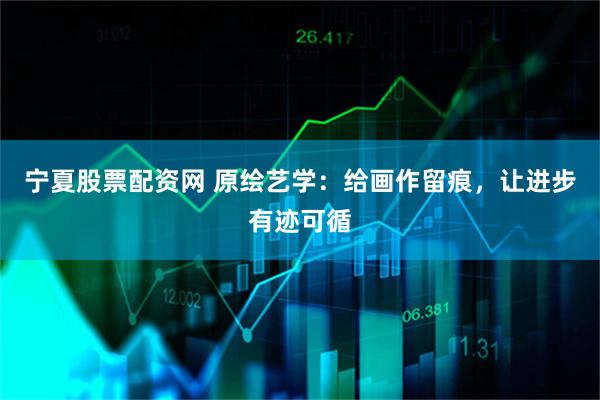 宁夏股票配资网 原绘艺学：给画作留痕，让进步有迹可循