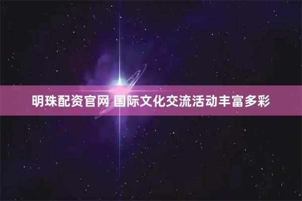 明珠配资官网 国际文化交流活动丰富多彩