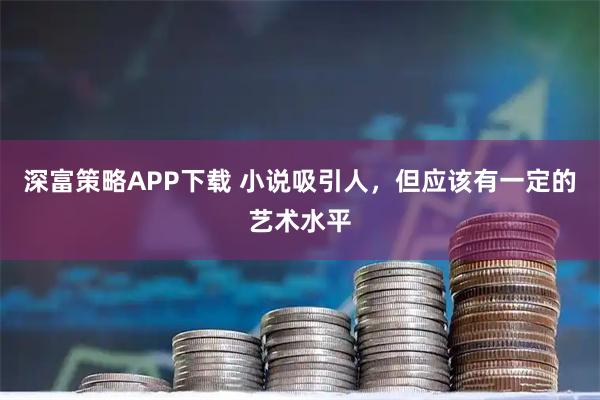 深富策略APP下载 小说吸引人，但应该有一定的艺术水平