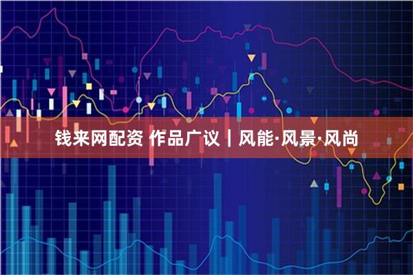 钱来网配资 作品广议｜风能·风景·风尚