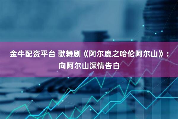 金牛配资平台 歌舞剧《阿尔鹿之哈伦阿尔山》：向阿尔山深情告白