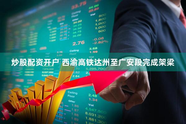 炒股配资开户 西渝高铁达州至广安段完成架梁