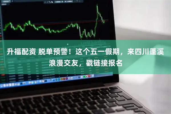 升福配资 脱单预警！这个五一假期，来四川蓬溪浪漫交友，戳链接报名