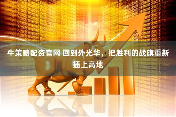 牛策略配资官网 回到外光华，把胜利的战旗重新插上高地