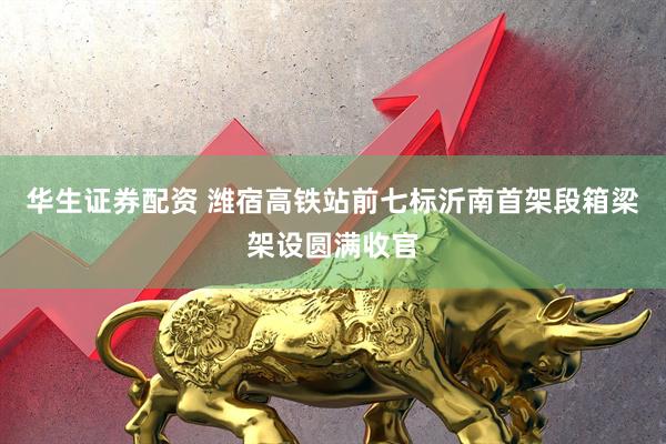 华生证券配资 潍宿高铁站前七标沂南首架段箱梁架设圆满收官