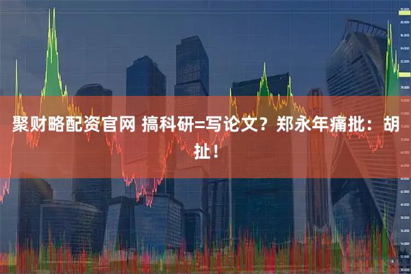 聚财略配资官网 搞科研=写论文？郑永年痛批：胡扯！