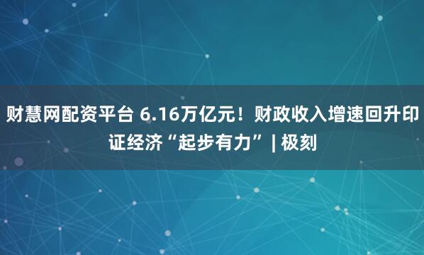 财慧网配资平台 6.16万亿元！财政收入增速回升印证经济“起步有力” | 极刻