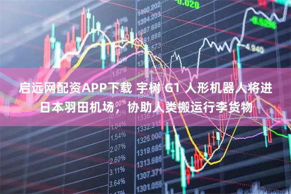启远网配资APP下载 宇树 G1 人形机器人将进日本羽田机场，协助人类搬运行李货物
