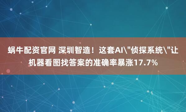 蜗牛配资官网 深圳智造！这套AI＂侦探系统＂让机器看图找答案的准确率暴涨17.7%