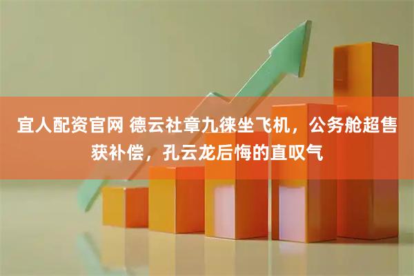 宜人配资官网 德云社章九徕坐飞机，公务舱超售获补偿，孔云龙后悔的直叹气