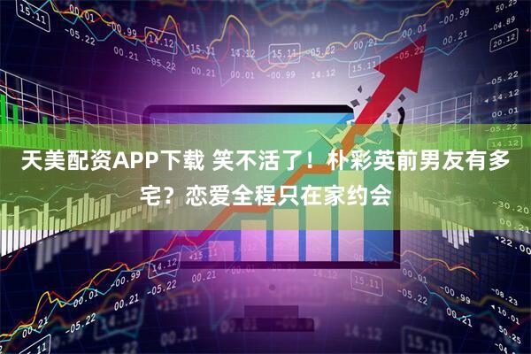 天美配资APP下载 笑不活了！朴彩英前男友有多宅？恋爱全程只在家约会