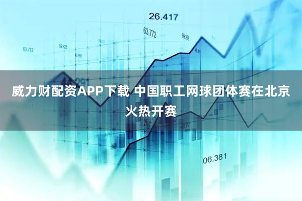 威力财配资APP下载 中国职工网球团体赛在北京火热开赛