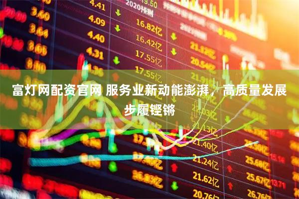 富灯网配资官网 服务业新动能澎湃，高质量发展步履铿锵