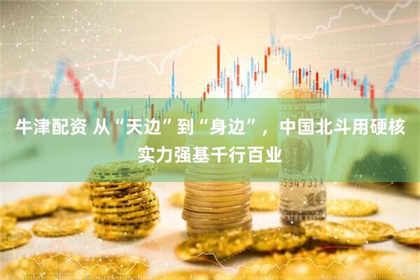 牛津配资 从“天边”到“身边”，中国北斗用硬核实力强基千行百业