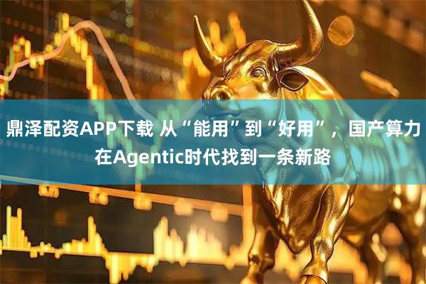 鼎泽配资APP下载 从“能用”到“好用”，国产算力在Agentic时代找到一条新路