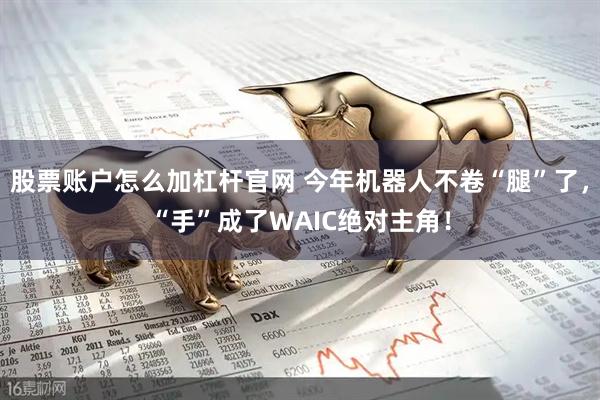 股票账户怎么加杠杆官网 今年机器人不卷“腿”了，“手”成了WAIC绝对主角！