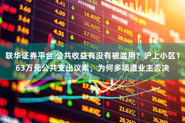 联华证券平台 公共收益有没有被滥用？沪上小区163万元公共支出议案，为何多项遭业主否决